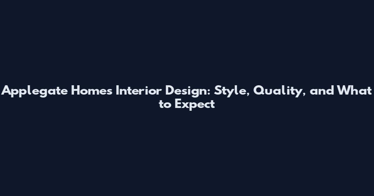 Applegate Homes Interior Design: Style, Quality, and What to Expect