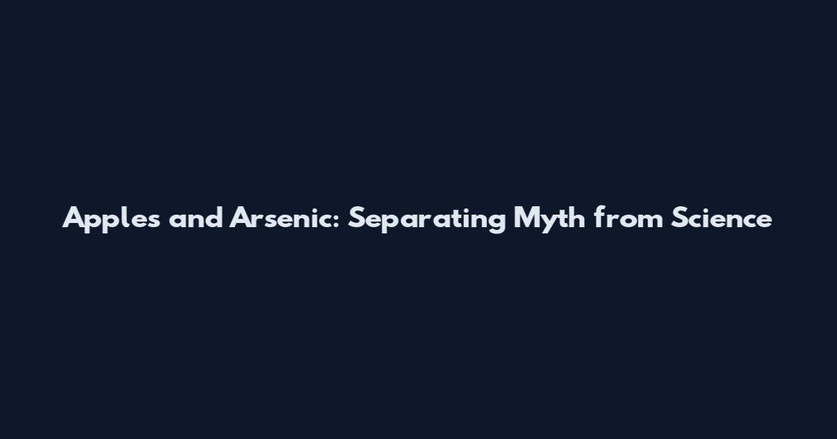 Apples and Arsenic: Separating Myth from Science