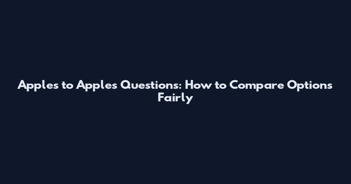 Apples to Apples Questions: How to Compare Options Fairly