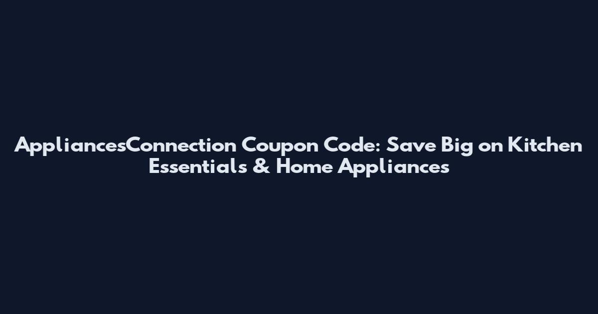 AppliancesConnection Coupon Code: Save Big on Kitchen Essentials & Home Appliances