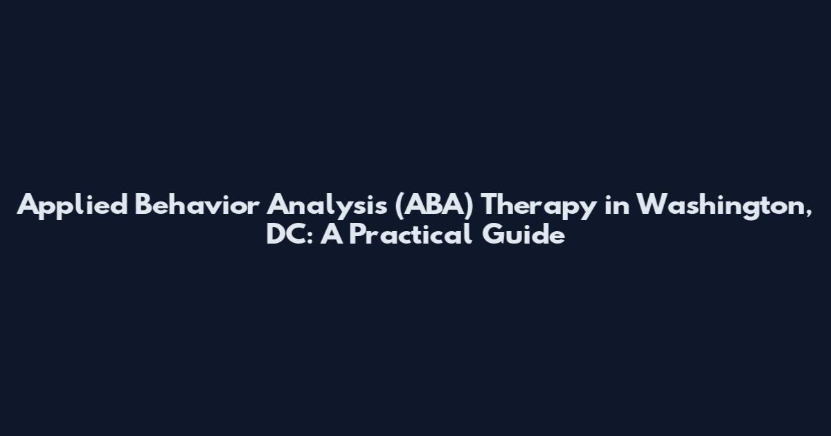 Applied Behavior Analysis (ABA) Therapy in Washington, DC: A Practical Guide