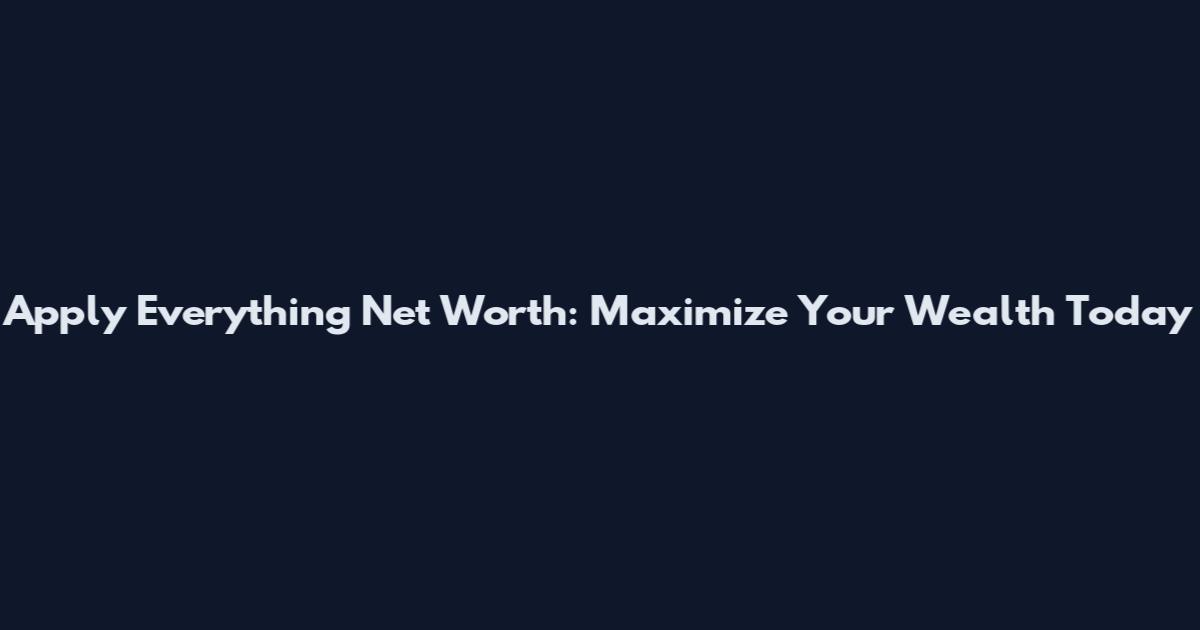 Apply Everything Net Worth: Maximize Your Wealth Today