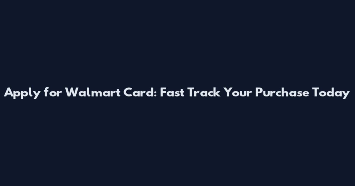 Apply for Walmart Card: Fast Track Your Purchase Today