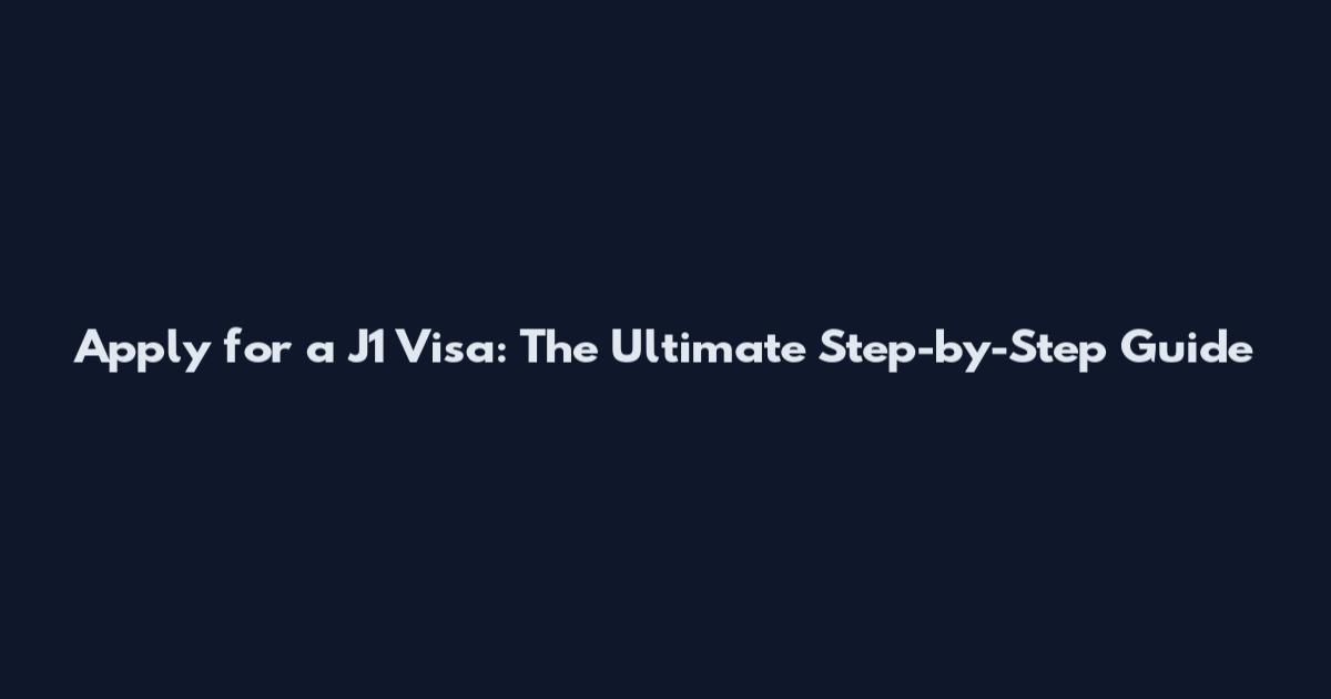 Apply for a J1 Visa: The Ultimate Step-by-Step Guide
