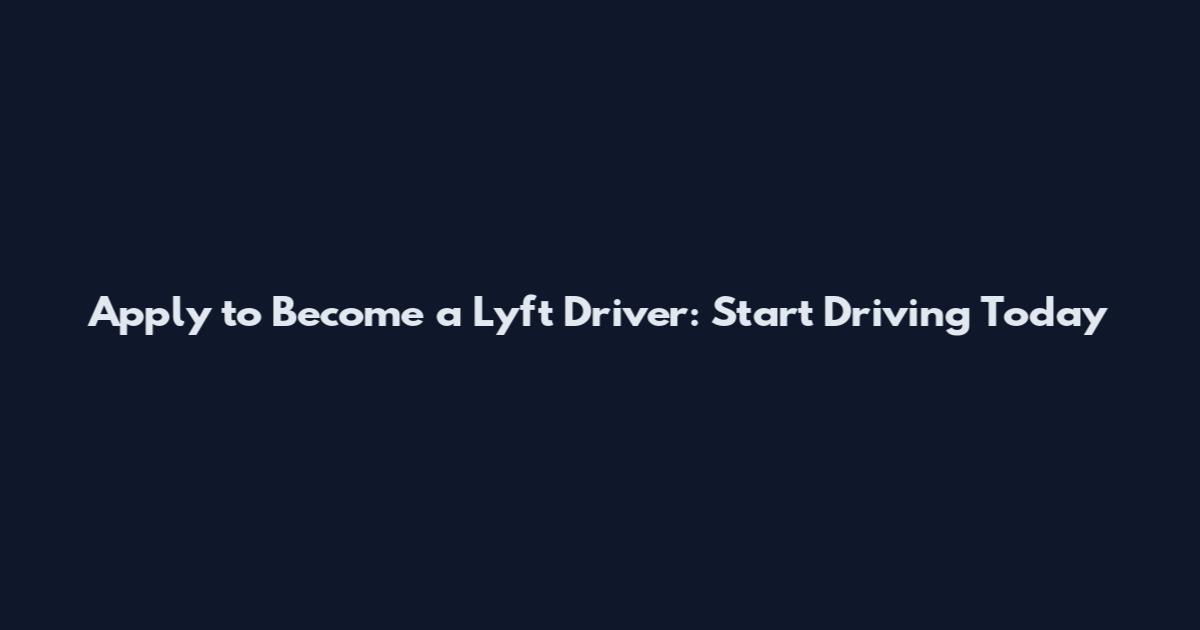 Apply to Become a Lyft Driver: Start Driving Today