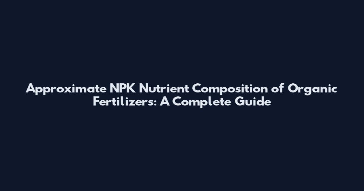 Approximate NPK Nutrient Composition of Organic Fertilizers: A Complete Guide
