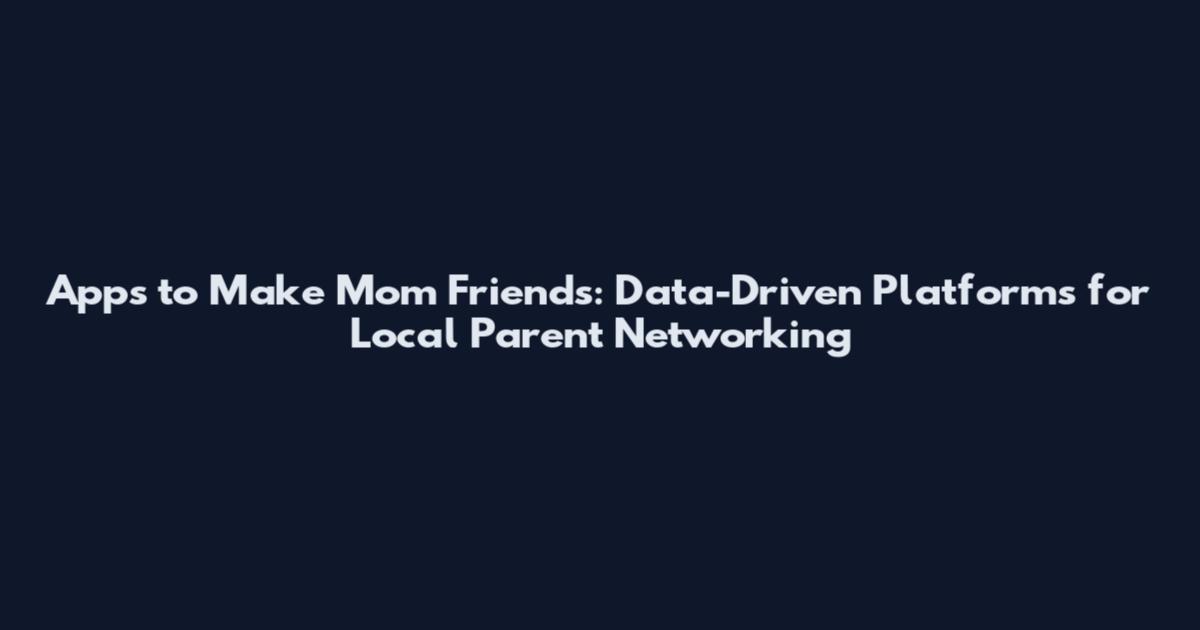 Apps to Make Mom Friends: Data-Driven Platforms for Local Parent Networking