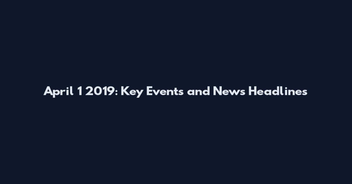 April 1 2019: Key Events and News Headlines