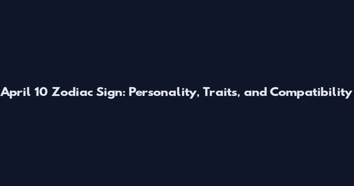 April 10 Zodiac Sign: Personality, Traits, and Compatibility