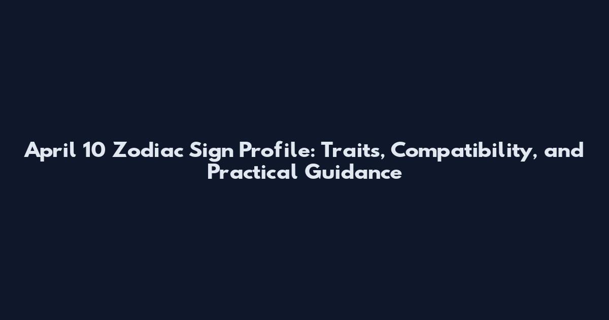 April 10 Zodiac Sign Profile: Traits, Compatibility, and Practical Guidance
