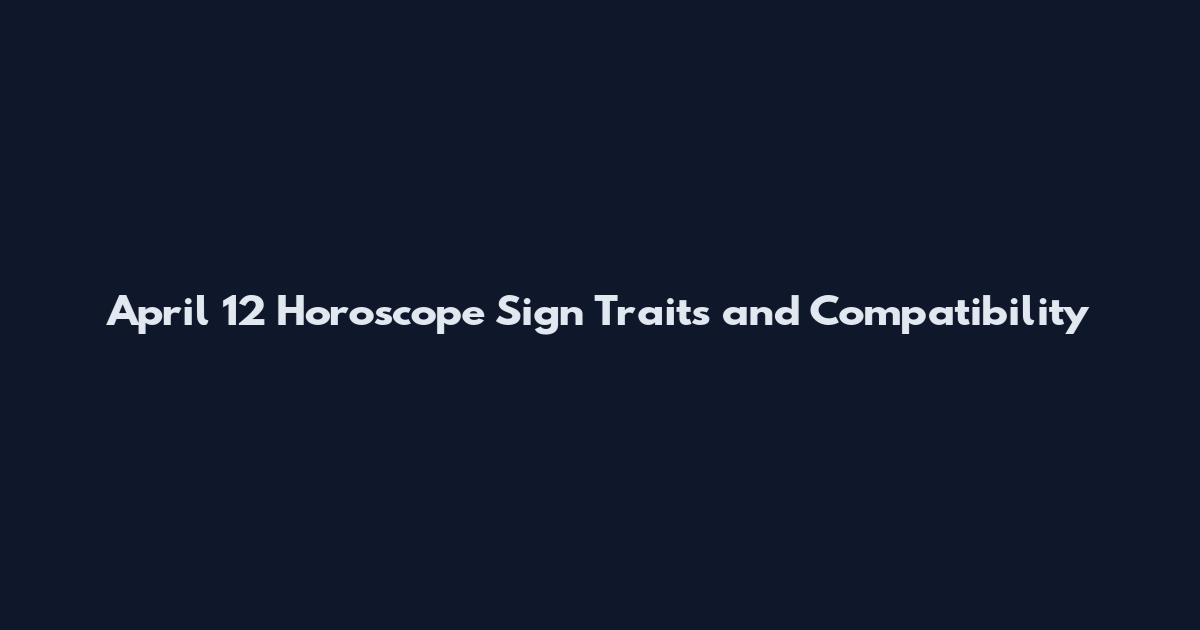 April 12 Horoscope Sign Traits and Compatibility