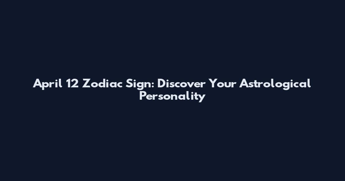 April 12 Zodiac Sign: Discover Your Astrological Personality
