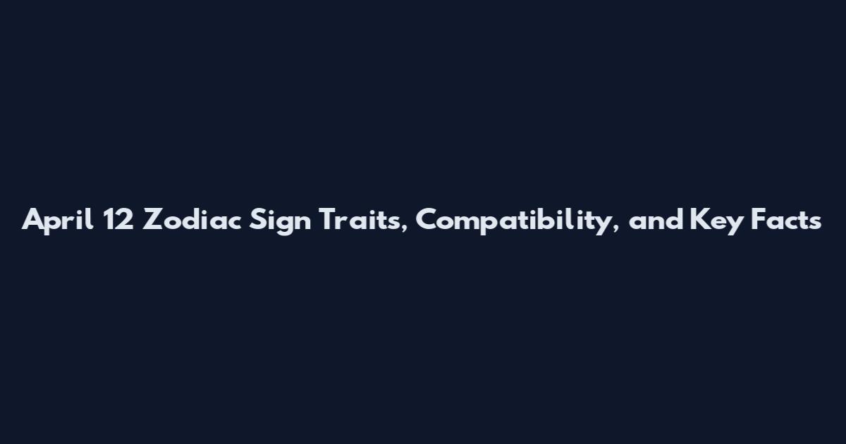 April 12 Zodiac Sign Traits, Compatibility, and Key Facts