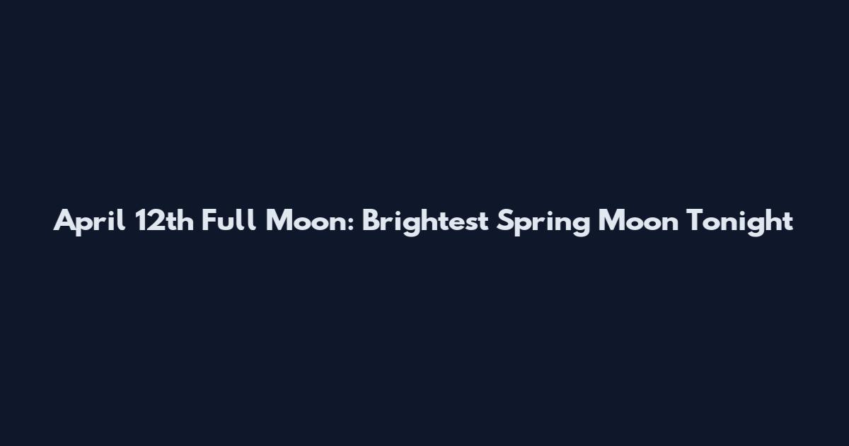 April 12th Full Moon: Brightest Spring Moon Tonight