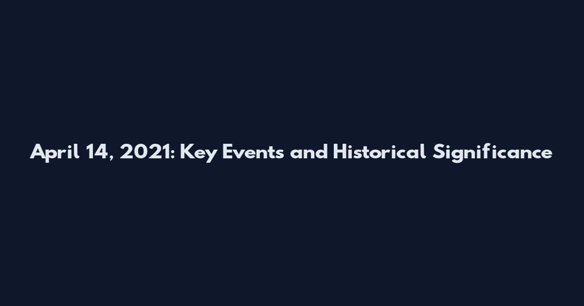 April 14, 2021: Key Events and Historical Significance