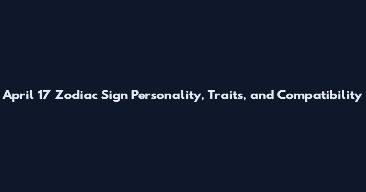 April 17 Zodiac Sign Personality, Traits, and Compatibility