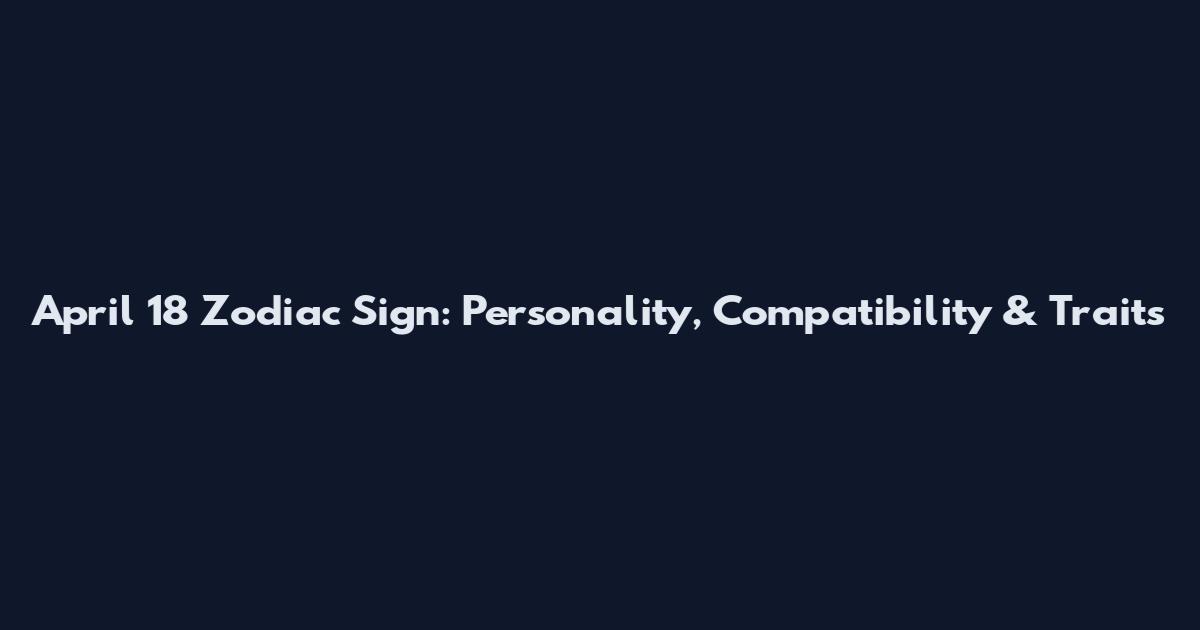 April 18 Zodiac Sign: Personality, Compatibility & Traits