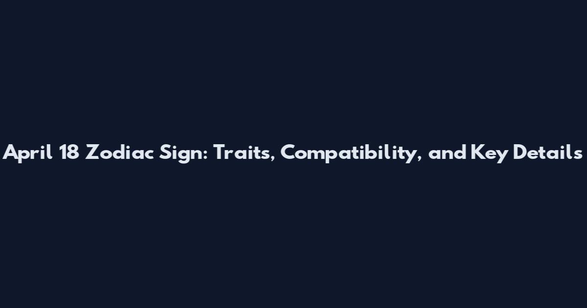 April 18 Zodiac Sign: Traits, Compatibility, and Key Details