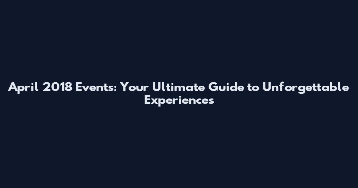 April 2018 Events: Your Ultimate Guide to Unforgettable Experiences