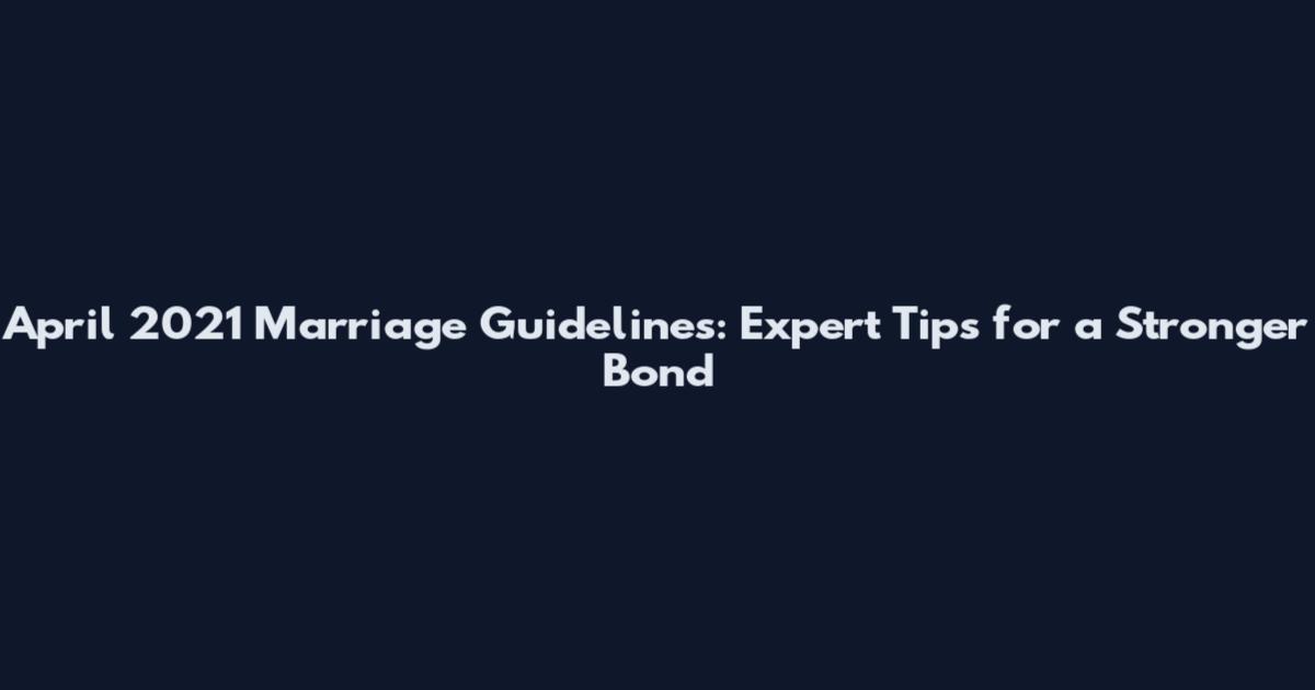 April 2021 Marriage Guidelines: Expert Tips for a Stronger Bond