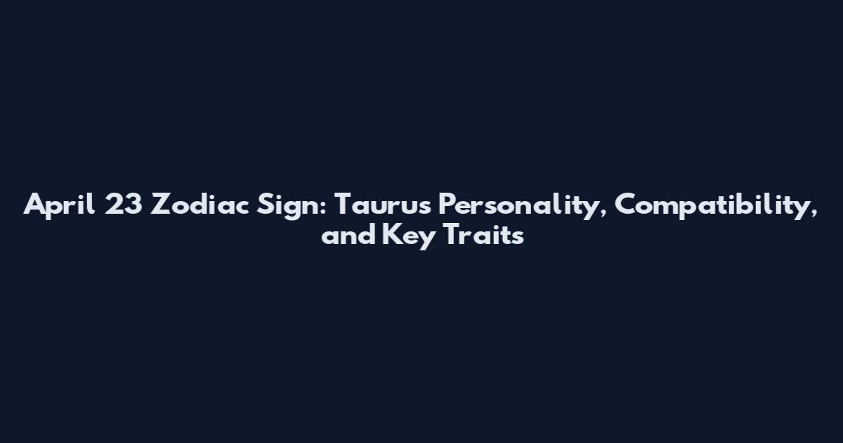 April 23 Zodiac Sign: Taurus Personality, Compatibility, and Key Traits