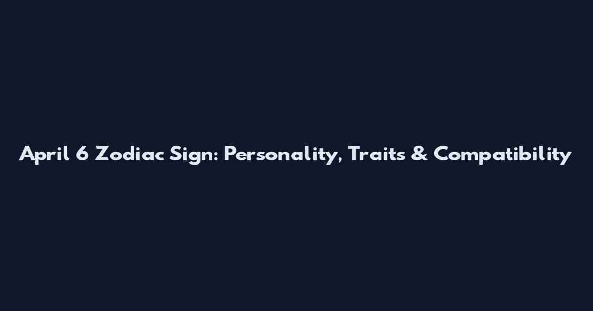April 6 Zodiac Sign: Personality, Traits & Compatibility