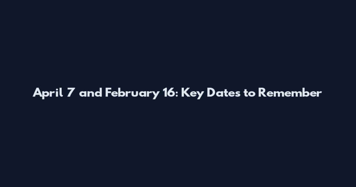 April 7 and February 16: Key Dates to Remember