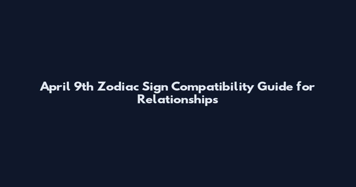 April 9th Zodiac Sign Compatibility Guide for Relationships