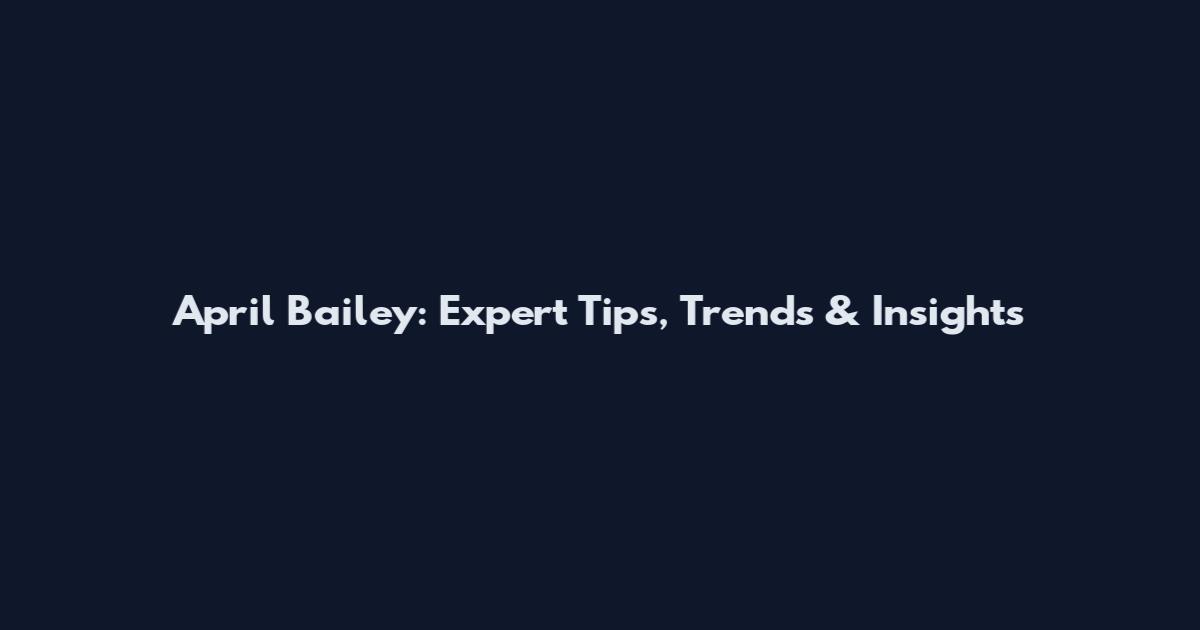 April Bailey: Expert Tips, Trends & Insights