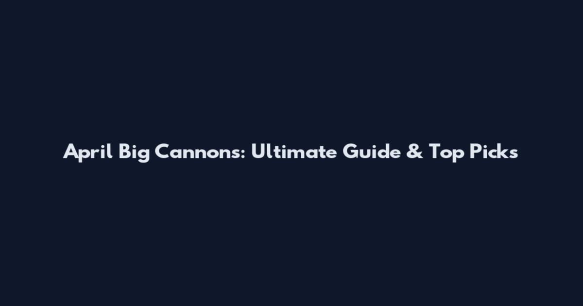 April Big Cannons: Ultimate Guide & Top Picks