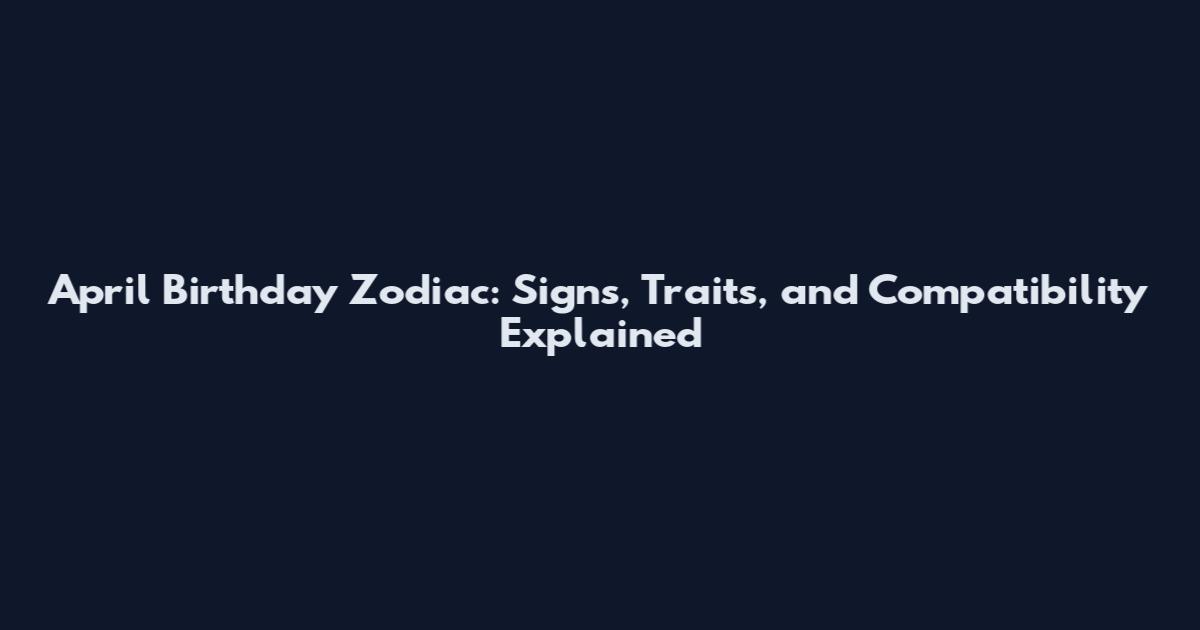 April Birthday Zodiac: Signs, Traits, and Compatibility Explained