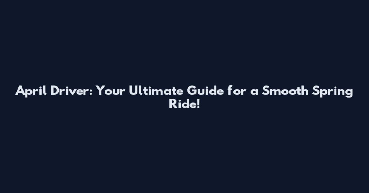April Driver: Your Ultimate Guide for a Smooth Spring Ride!