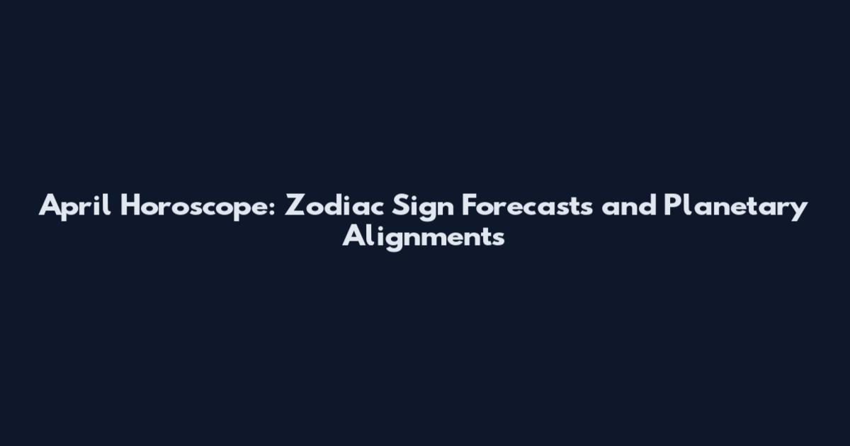 April Horoscope: Zodiac Sign Forecasts and Planetary Alignments