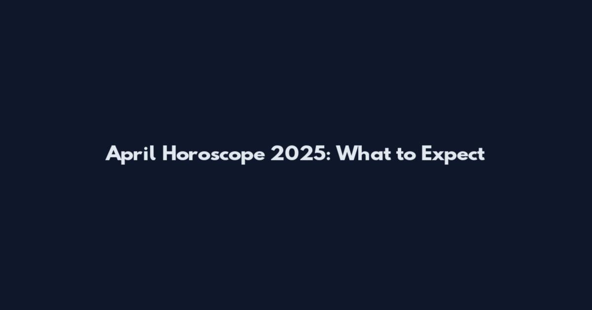 April Horoscope 2025: What to Expect