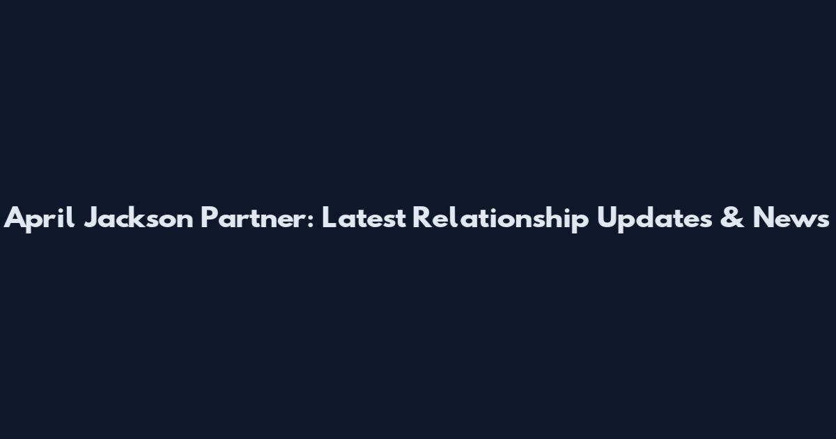 April Jackson Partner: Latest Relationship Updates & News
