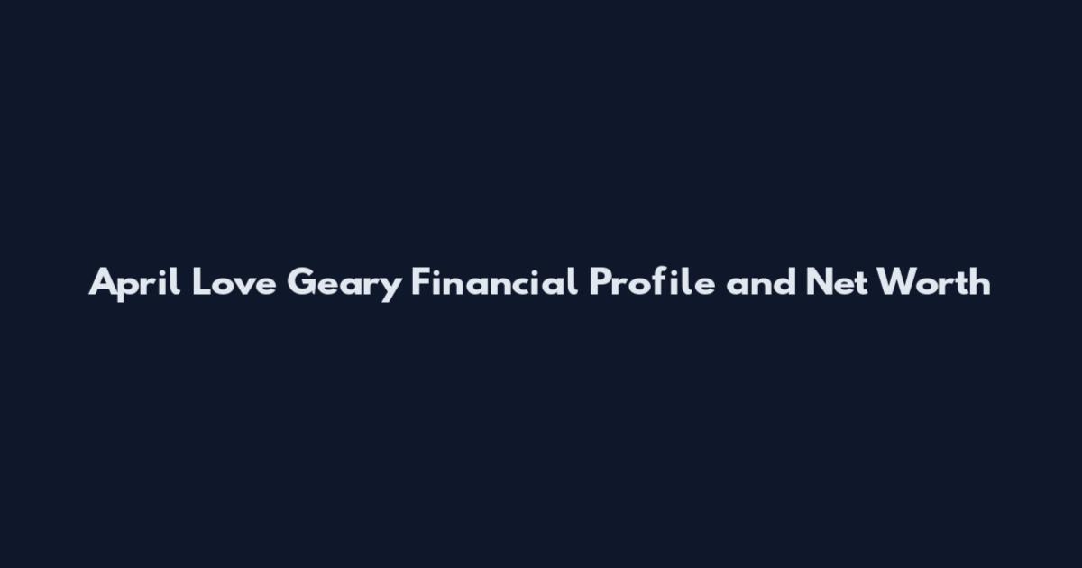 April Love Geary Financial Profile and Net Worth