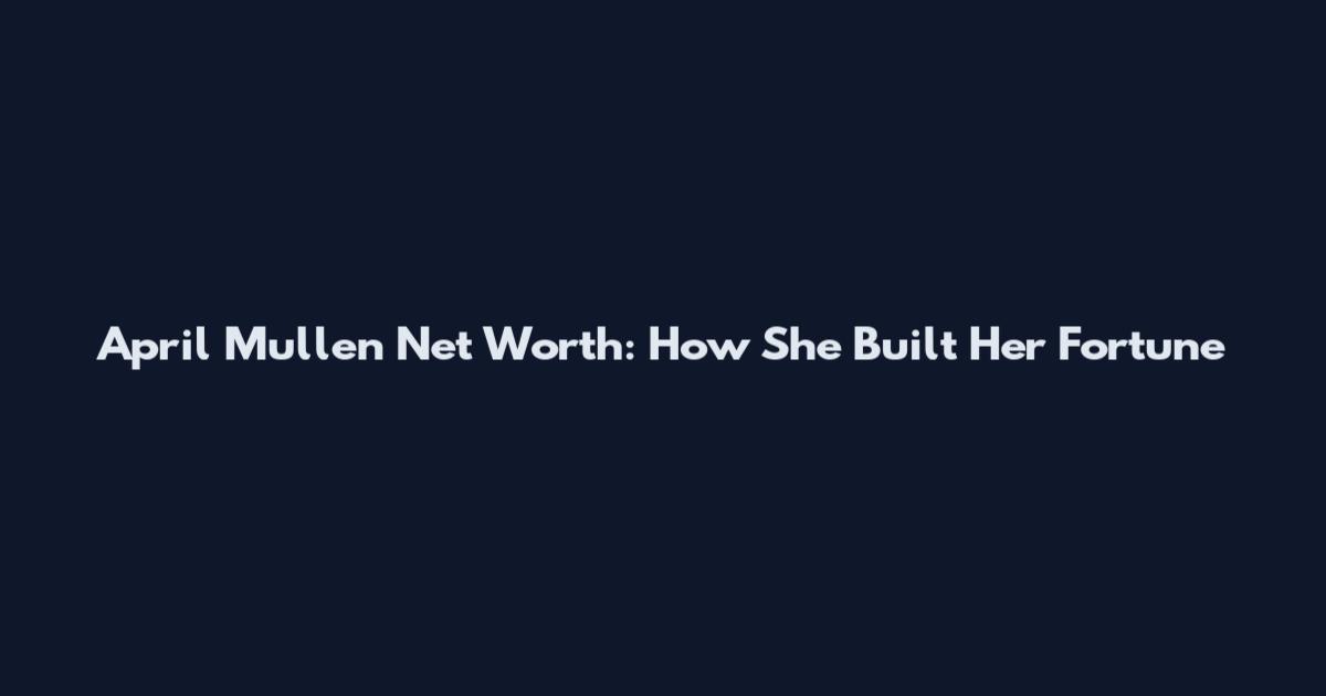 April Mullen Net Worth: How She Built Her Fortune