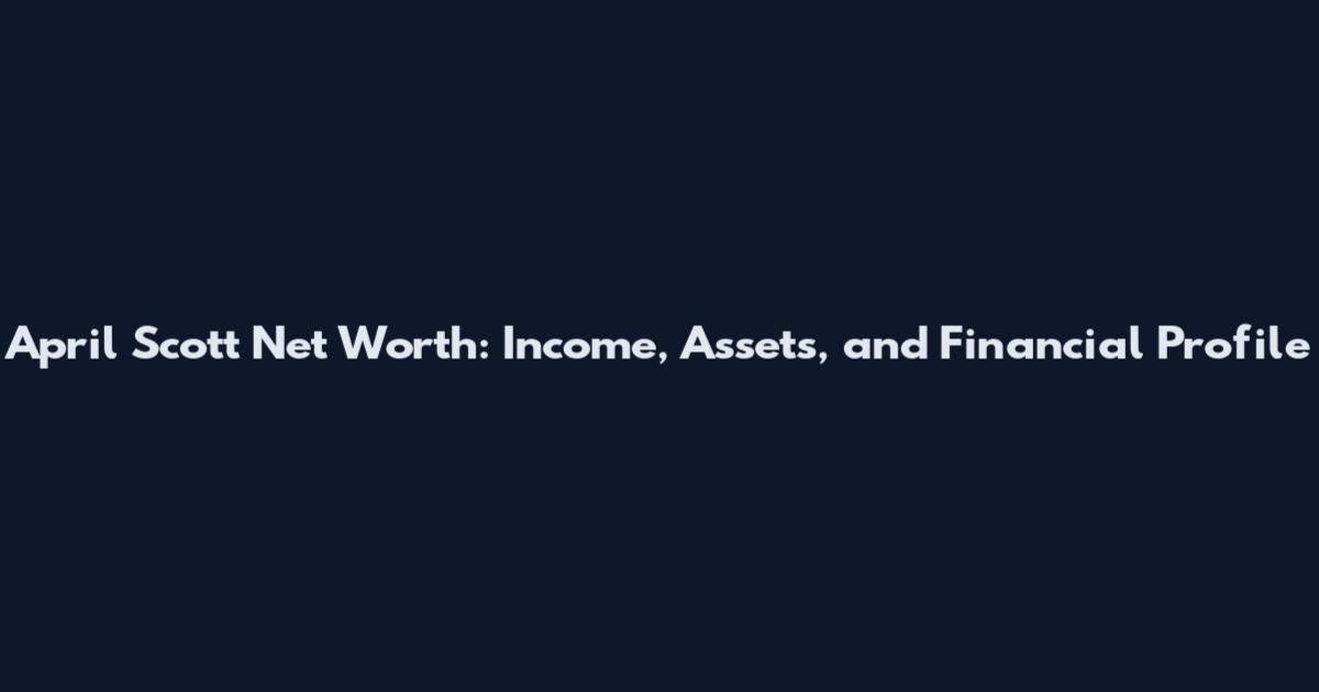 April Scott Net Worth: Income, Assets, and Financial Profile