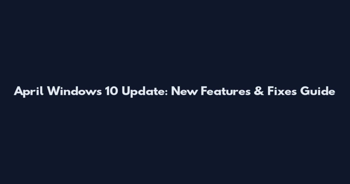 April Windows 10 Update: New Features & Fixes Guide