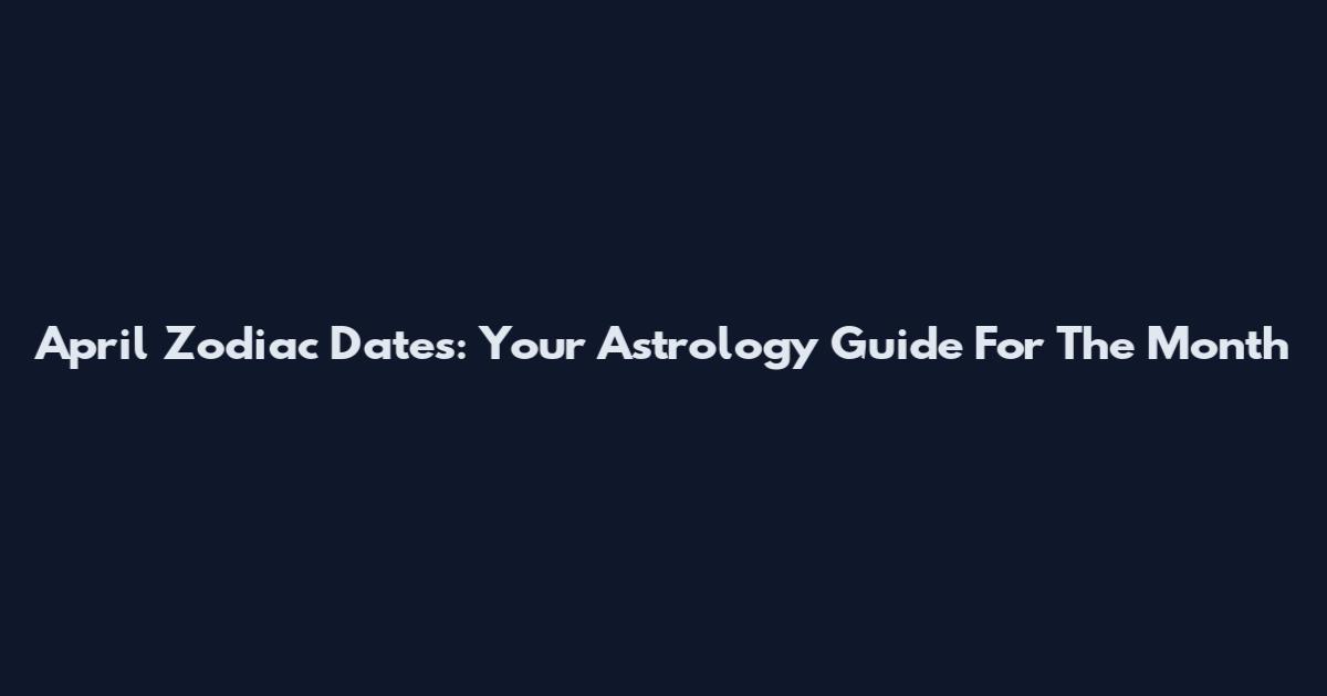 April Zodiac Dates: Your Astrology Guide For The Month