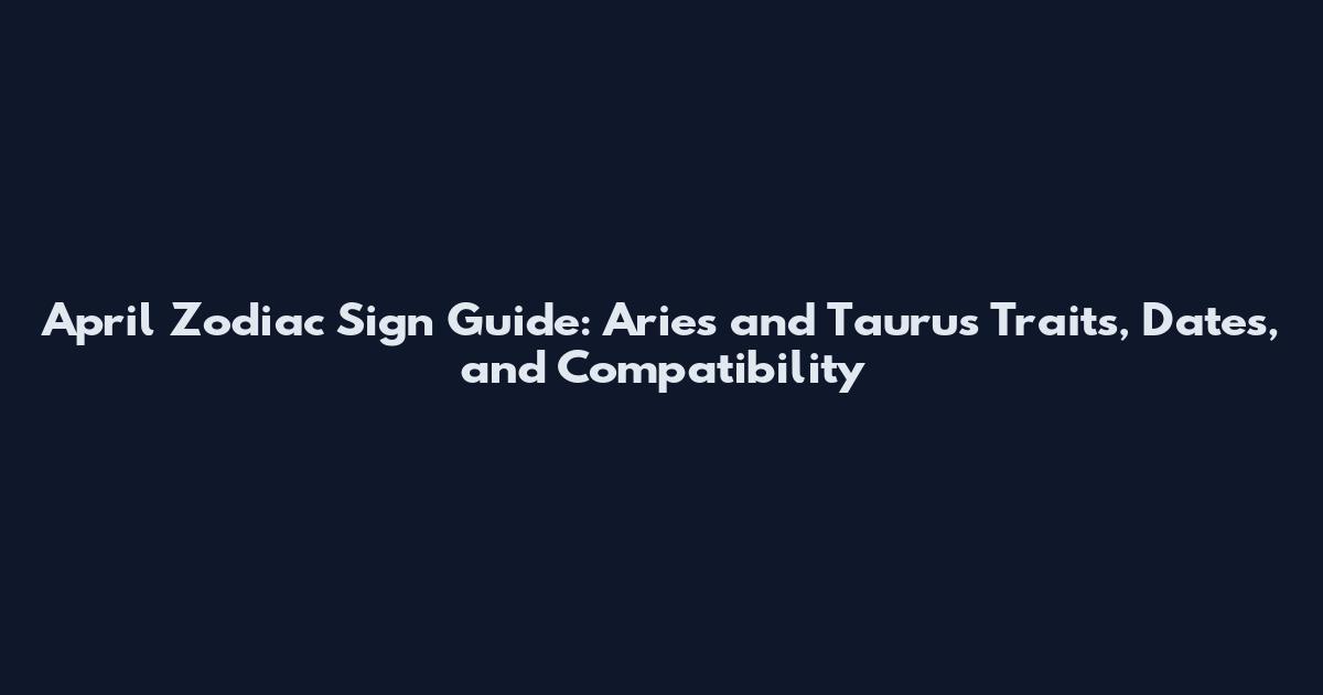 April Zodiac Sign Guide: Aries and Taurus Traits, Dates, and Compatibility