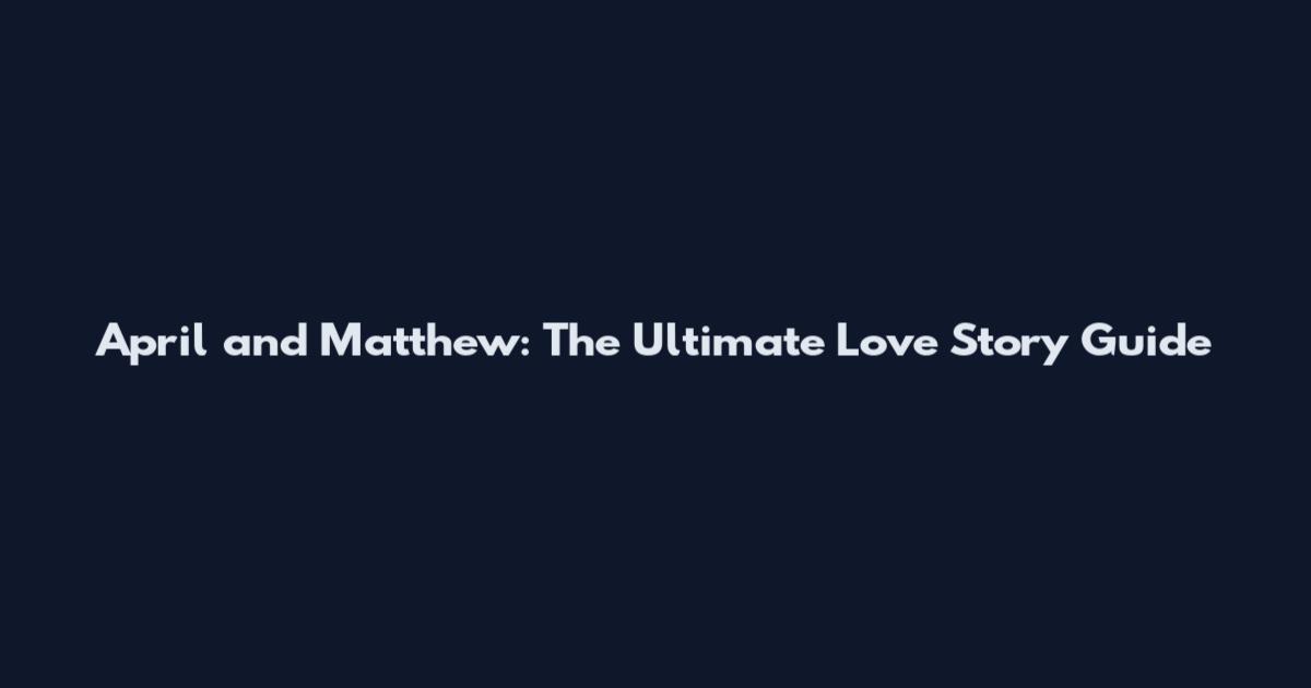 April and Matthew: The Ultimate Love Story Guide