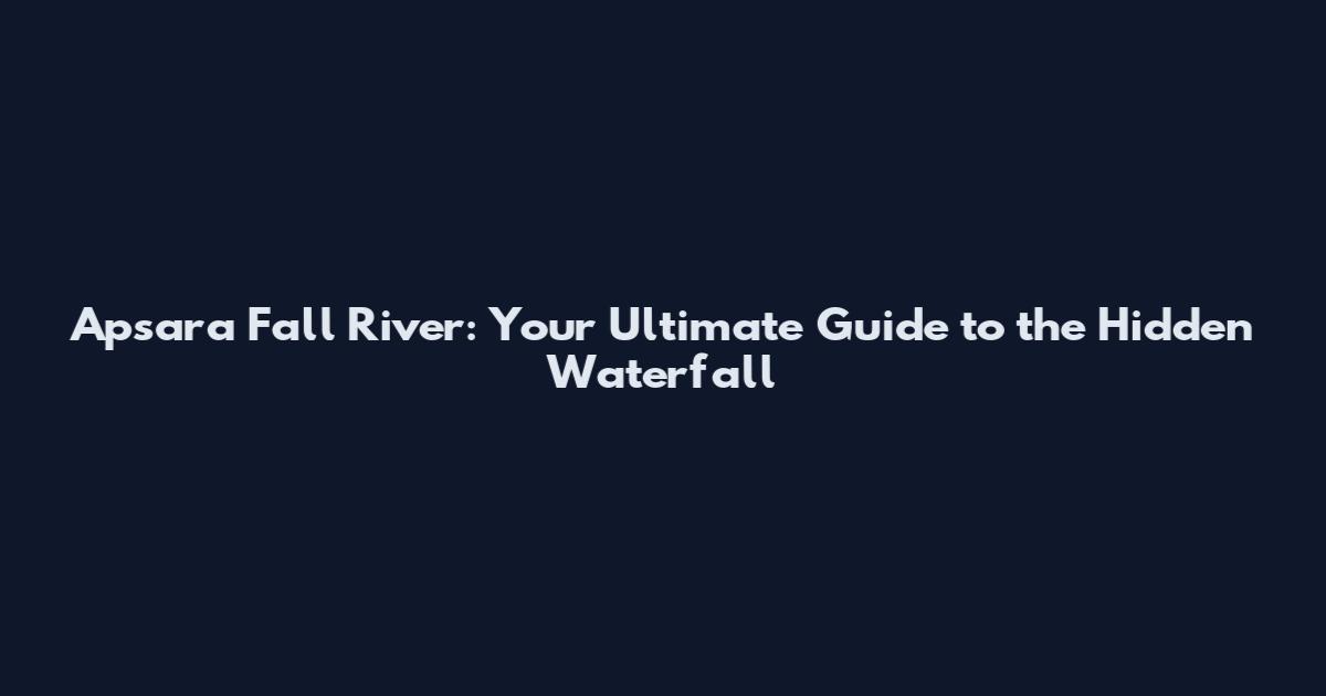 Apsara Fall River: Your Ultimate Guide to the Hidden Waterfall