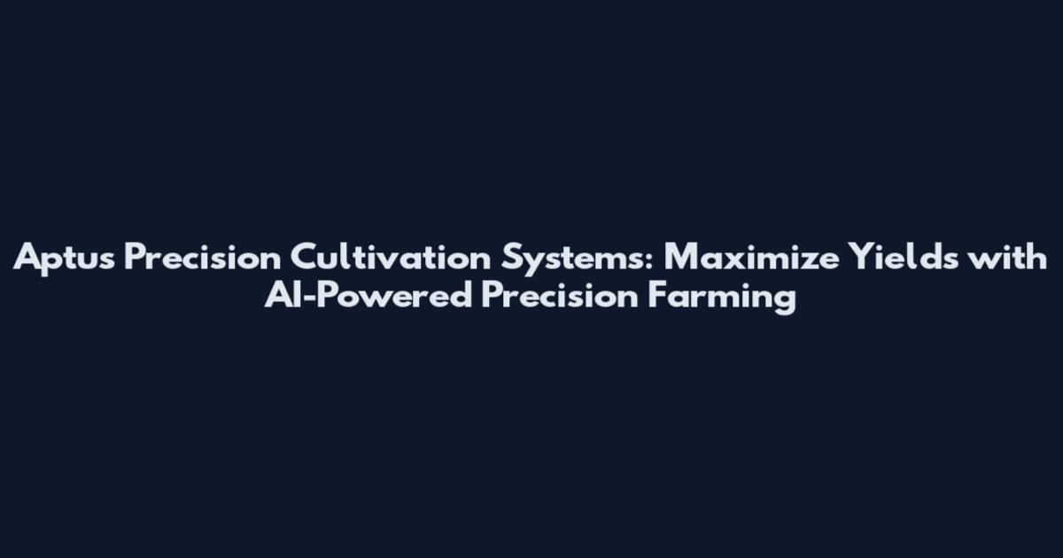 Aptus Precision Cultivation Systems: Maximize Yields with AI-Powered Precision Farming