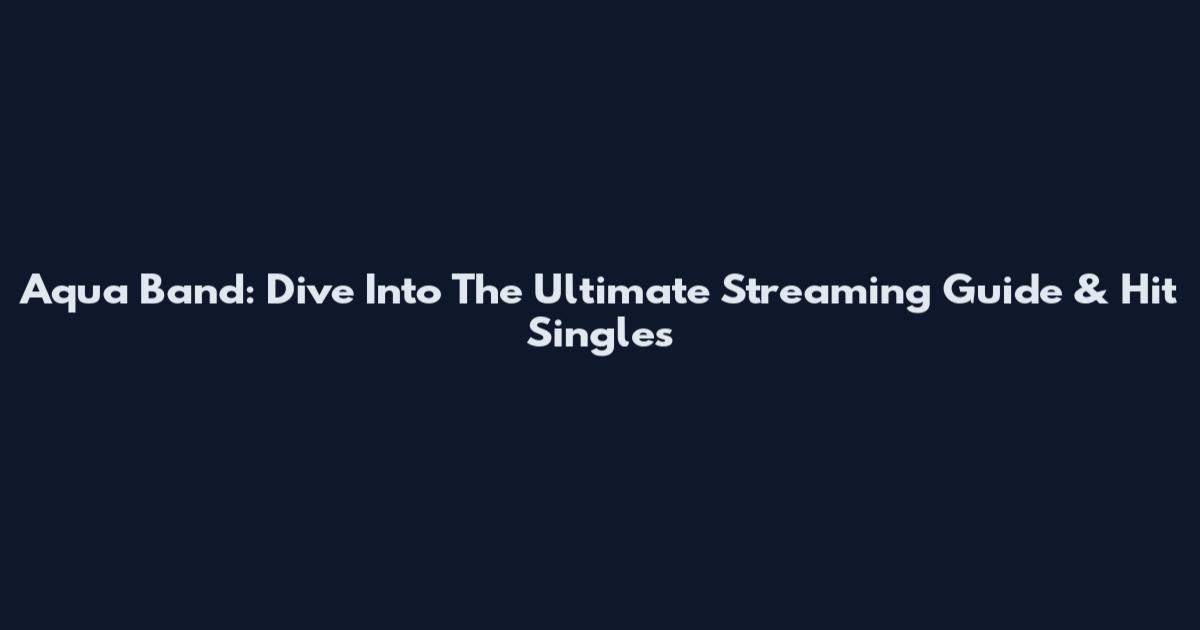 Aqua Band: Dive Into The Ultimate Streaming Guide & Hit Singles