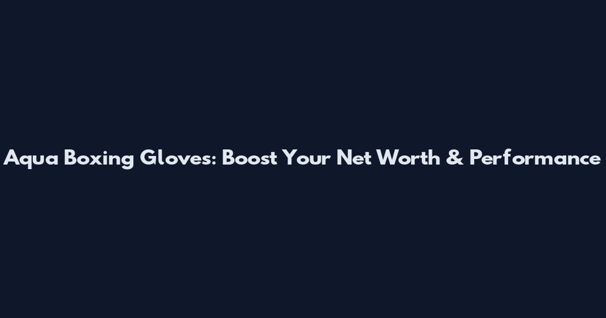 Aqua Boxing Gloves: Boost Your Net Worth & Performance
