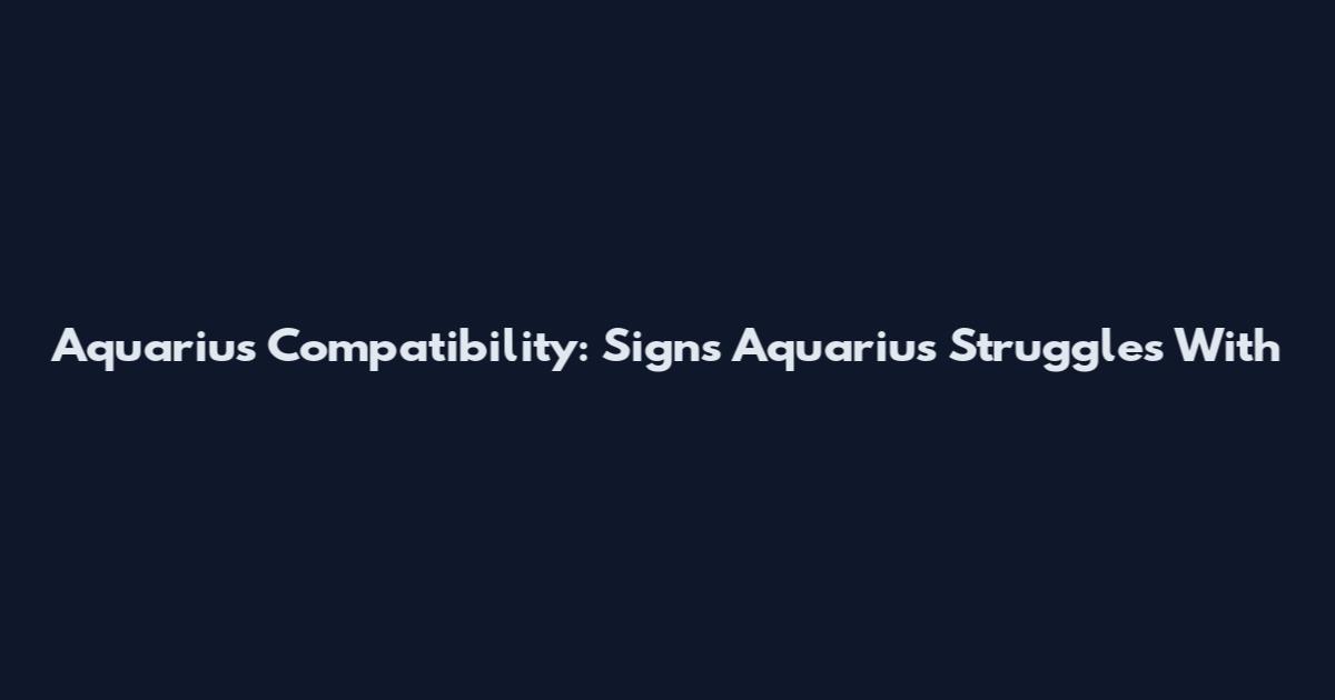 Aquarius Compatibility: Signs Aquarius Struggles With