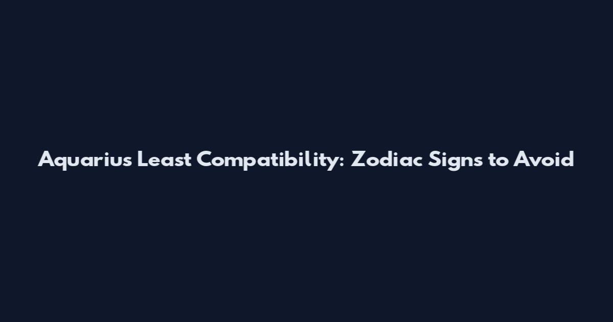Aquarius Least Compatibility: Zodiac Signs to Avoid
