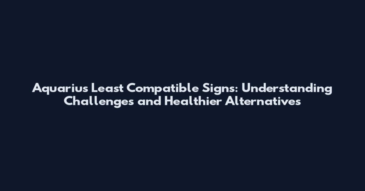 Aquarius Least Compatible Signs: Understanding Challenges and Healthier Alternatives