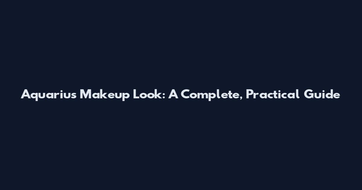 Aquarius Makeup Look: A Complete, Practical Guide